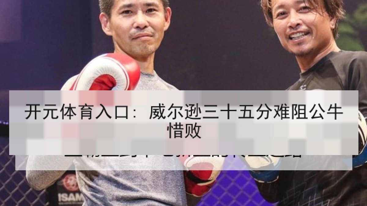开元体育入口: 威尔逊三十五分难阻公牛惜败 开元体育入口: 威尔逊三十五分难阻公牛惜败