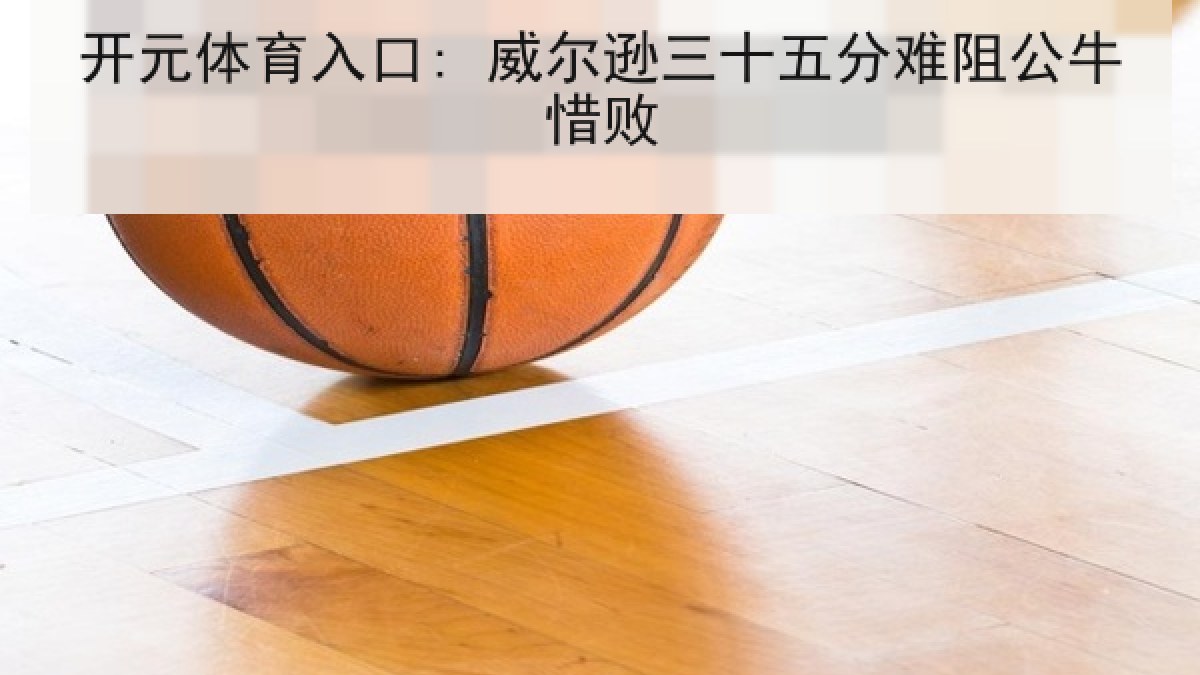 开元体育入口: 威尔逊三十五分难阻公牛惜败 开元体育入口: 威尔逊三十五分难阻公牛惜败